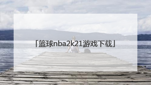 「篮球nba2k21游戏下载」nba2k21游戏下载官方