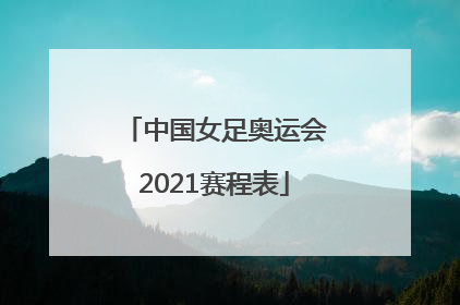 「中国女足奥运会2021赛程表」中国女足联赛2021赛程表
