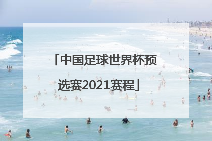 「中国足球世界杯预选赛2021赛程」中国足球世界杯预选赛2021赛程12强