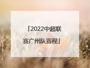 「2022中超联赛广州队赛程」广州队中超联赛2022赛程表