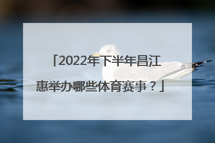 2022年下半年昌江惠举办哪些体育赛事？