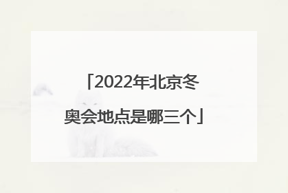「2022年北京冬奥会地点是哪三个」2022年北京冬奥会举行地点