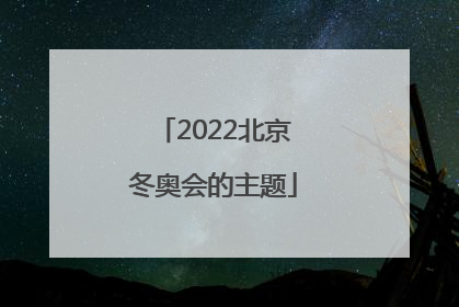「2022北京冬奥会的主题」2022北京冬奥会的主题和吉祥物